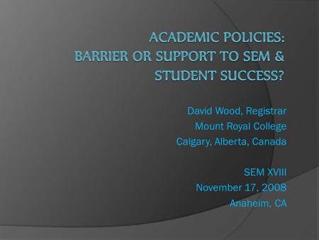 David Wood, Registrar Mount Royal College Calgary, Alberta, Canada SEM XVIII November 17, 2008 Anaheim, CA.
