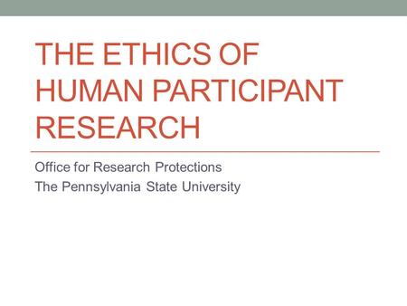 THE ETHICS OF HUMAN PARTICIPANT RESEARCH Office for Research Protections The Pennsylvania State University.