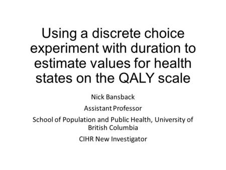 Using a discrete choice experiment with duration to estimate values for health states on the QALY scale Nick Bansback Assistant Professor School of Population.