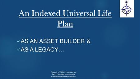 An Indexed Universal Life Plan AS AN ASSET BUILDER & AS A LEGACY… Property of Ebbert Insurance Inc. Do not recreate, reproduce or Redistribute without.