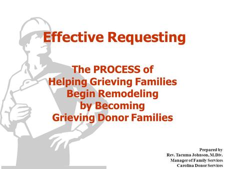 Effective Requesting The PROCESS of Helping Grieving Families Begin Remodeling by Becoming Grieving Donor Families Prepared by Rev. Tacuma Johnson, M.Div.