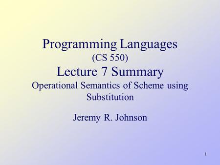 1 Programming Languages (CS 550) Lecture 7 Summary Operational Semantics of Scheme using Substitution Jeremy R. Johnson TexPoint fonts used in EMF. Read.