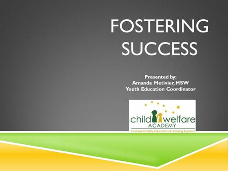 FOSTERING SUCCESS Presented by: Amanda Metivier, MSW Youth Education Coordinator.