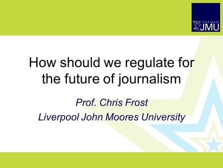 How should we regulate for the future of journalism Prof. Chris Frost Liverpool John Moores University.