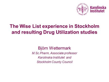 The Wise List experience in Stockholm and resulting Drug Utilization studies Björn Wettermark M.Sc.Pharm, Associate professor Karolinska Institutet and.