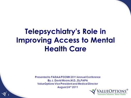 1 Presented to FADAA/FCCMH 2011 Annual Conference By J. David Moore,M.D., DLFAPA ValueOptions Vice President and Medical Director August 24 th 2011 Telepsychiatry's.