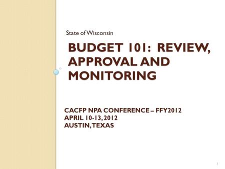 BUDGET 101: REVIEW, APPROVAL AND MONITORING State of Wisconsin CACFP NPA CONFERENCE – FFY2012 APRIL 10-13, 2012 AUSTIN, TEXAS 1.