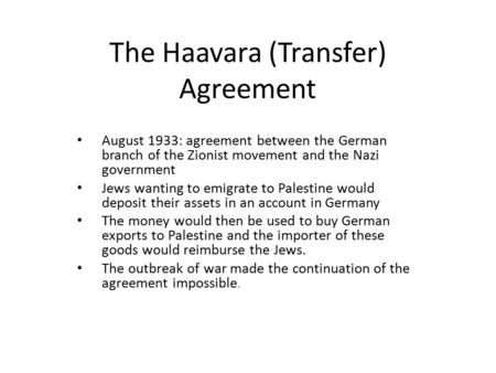 The Haavara (Transfer) Agreement August 1933: agreement between the German branch of the Zionist movement and the Nazi government Jews wanting to emigrate.