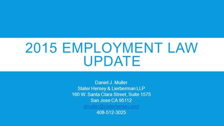 2015 EMPLOYMENT LAW UPDATE Daniel J. Muller Slater Hersey & Lierberman LLP 160 W. Santa Clara Street, Suite 1575 San Jose CA 95112