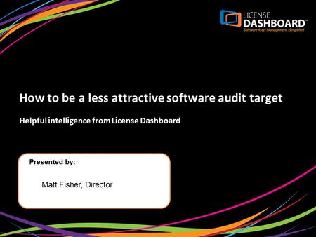 How to be a less attractive software audit target Helpful intelligence from License Dashboard Presented by: Matt Fisher, Director.