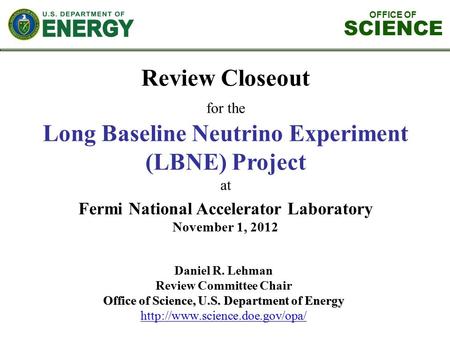 OFFICE OF SCIENCE Review Closeout for the Long Baseline Neutrino Experiment (LBNE) Project at Fermi National Accelerator Laboratory November 1, 2012 Daniel.