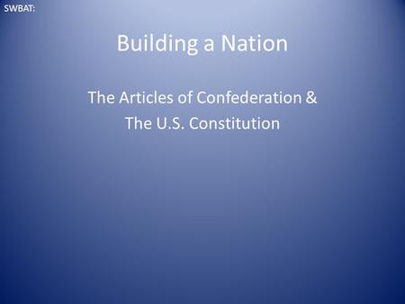Building a Nation The Articles of Confederation & The U.S. Constitution SWBAT: