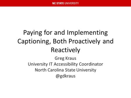 Paying for and Implementing Captioning, Both Proactively and Reactively Greg Kraus University IT Accessibility Coordinator North Carolina State University.