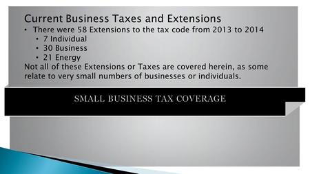 SMALL BUSINESS TAX COVERAGE Current Business Taxes and Extensions There were 58 Extensions to the tax code from 2013 to 2014 7 Individual 30 Business 21.