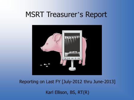 MSRT Treasurer ’ s Report Reporting on Last FY [July-2012 thru June-2013] Karl Ellison, BS, RT(R)