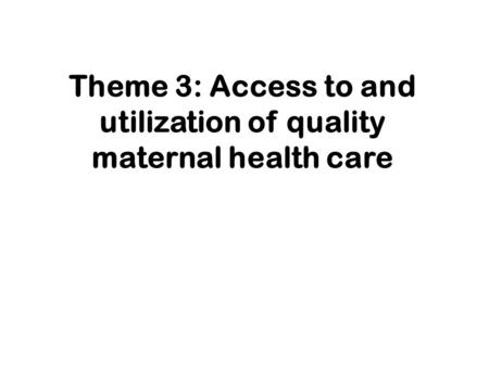 Theme 3: Access to and utilization of quality maternal health care.