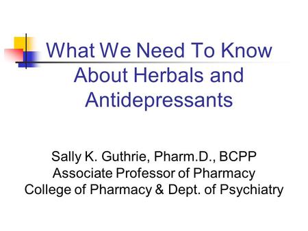 What We Need To Know About Herbals and Antidepressants Sally K. Guthrie, Pharm.D., BCPP Associate Professor of Pharmacy College of Pharmacy & Dept. of.