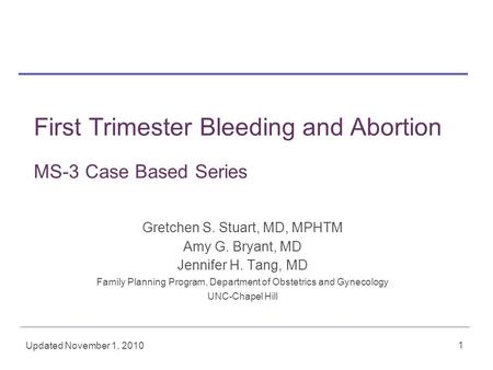 1 First Trimester Bleeding and Abortion MS-3 Case Based Series Gretchen S. Stuart, MD, MPHTM Amy G. Bryant, MD Jennifer H. Tang, MD Family Planning Program,