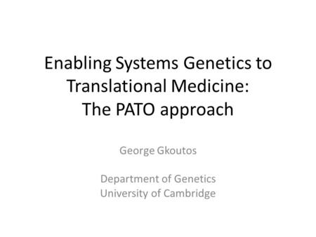 Enabling Systems Genetics to Translational Medicine: The PATO approach George Gkoutos Department of Genetics University of Cambridge.
