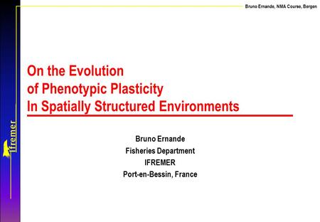 Bruno Ernande, NMA Course, Bergen On the Evolution of Phenotypic Plasticity In Spatially Structured Environments Bruno Ernande Fisheries Department IFREMER.