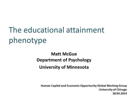 The educational attainment phenotype Matt McGue Department of Psychology University of Minnesota Human Capital and Economic Opportunity Global Working.