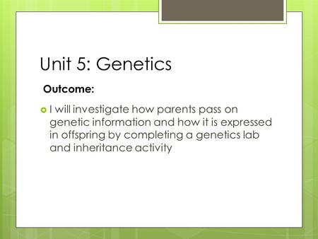 Unit 5: Genetics Outcome:  I will investigate how parents pass on genetic information and how it is expressed in offspring by completing a genetics lab.