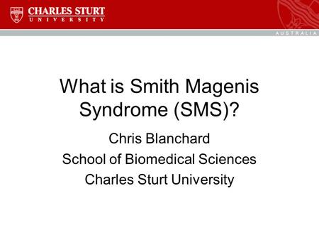 What is Smith Magenis Syndrome (SMS)? Chris Blanchard School of Biomedical Sciences Charles Sturt University.