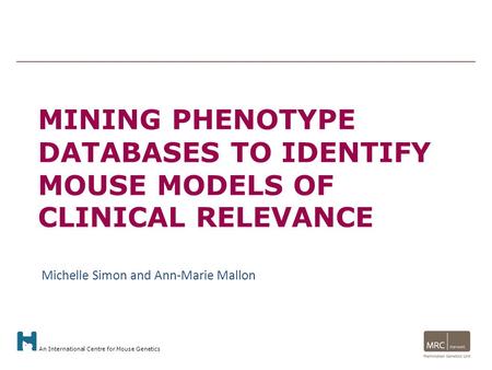 An International Centre for Mouse Genetics MINING PHENOTYPE DATABASES TO IDENTIFY MOUSE MODELS OF CLINICAL RELEVANCE Michelle Simon and Ann-Marie Mallon.