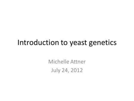 Introduction to yeast genetics Michelle Attner July 24, 2012.
