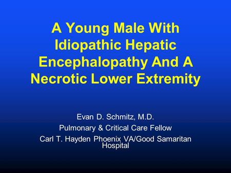 A Young Male With Idiopathic Hepatic Encephalopathy And A Necrotic Lower Extremity Evan D. Schmitz, M.D. Pulmonary & Critical Care Fellow Carl T. Hayden.