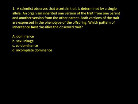 1. A scientist observes that a certain trait is determined by a single allele. An organism inherited one version of the trait from one parent and another.