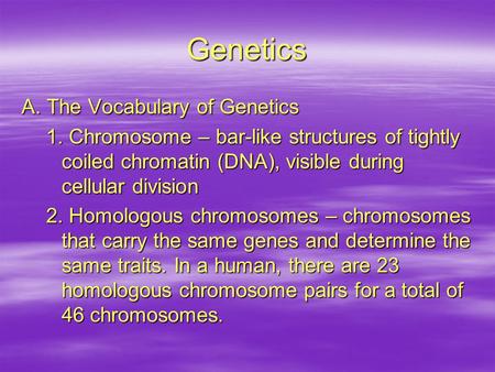 Genetics A. The Vocabulary of Genetics 1. Chromosome – bar-like structures of tightly coiled chromatin (DNA), visible during cellular division 2. Homologous.