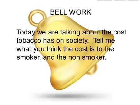 BELL WORK Today we are talking about the cost tobacco has on society. Tell me what you think the cost is to the smoker, and the non smoker.