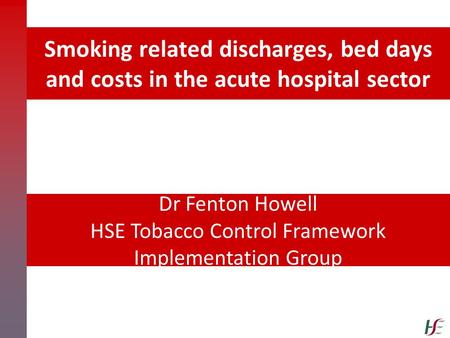 Smoking related discharges, bed days and costs in the acute hospital sector Dr Fenton Howell HSE Tobacco Control Framework Implementation Group.