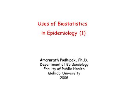 Uses of Biostatistics in Epidemiology (1) Amornrath Podhipak, Ph.D. Department of Epidemiology Faculty of Public Health Mahidol University 2006.