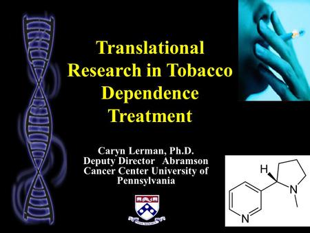 Translational Research in Tobacco Dependence Treatment Caryn Lerman, Ph.D. Deputy Director Abramson Cancer Center University of Pennsylvania.