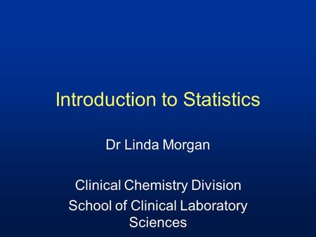 Introduction to Statistics Dr Linda Morgan Clinical Chemistry Division School of Clinical Laboratory Sciences.