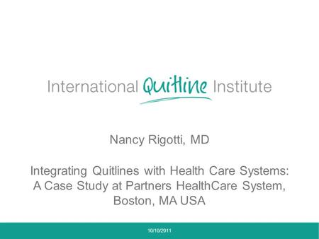 Nancy Rigotti, MD Integrating Quitlines with Health Care Systems: A Case Study at Partners HealthCare System, Boston, MA USA 10/10/2011.