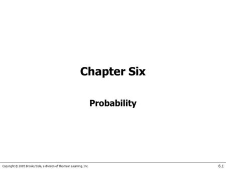 Copyright © 2005 Brooks/Cole, a division of Thomson Learning, Inc. 6.1 Chapter Six Probability.