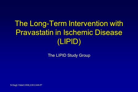 The Long-Term Intervention with Pravastatin in Ischemic Disease (LIPID) The LIPID Study Group N Engl J Med 1998;339:1349-57.