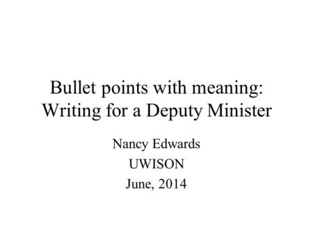 Bullet points with meaning: Writing for a Deputy Minister Nancy Edwards UWISON June, 2014.