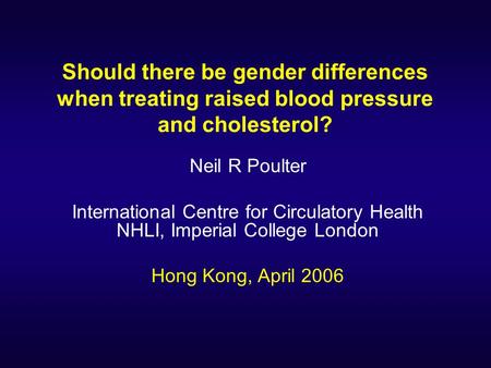 Should there be gender differences when treating raised blood pressure and cholesterol? Neil R Poulter International Centre for Circulatory Health NHLI,