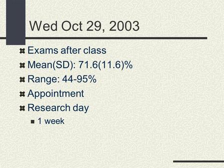 Wed Oct 29, 2003 Exams after class Mean(SD): 71.6(11.6)% Range: 44-95% Appointment Research day 1 week.
