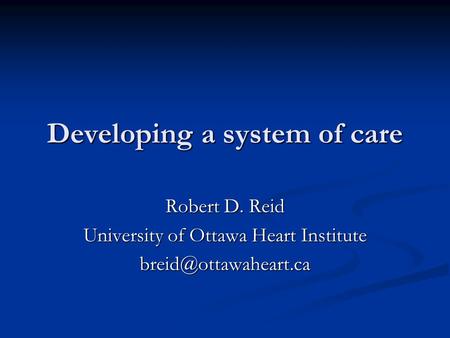 Developing a system of care Robert D. Reid University of Ottawa Heart Institute
