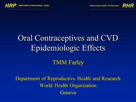 UNDP/UNFPA/WHO/WORLD BANK HRPRHR Reproductive Health and Research Oral Contraceptives and CVD Epidemiologic Effects TMM Farley Department of Reproductive.