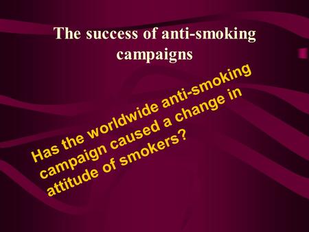 The success of anti-smoking campaigns Has the worldwide anti-smoking campaign caused a change in attitude of smokers?
