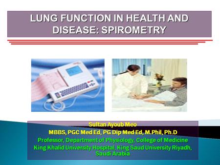 LUNG FUNCTION IN HEALTH AND DISEASE: SPIROMETRY Sultan Ayoub Meo MBBS, PGC Med Ed, PG Dip Med Ed, M.Phil, Ph.D Professor, Department of Physiology, College.