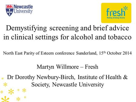 Demystifying screening and brief advice in clinical settings for alcohol and tobacco North East Parity of Esteem conference Sunderland, 15 th October 2014.