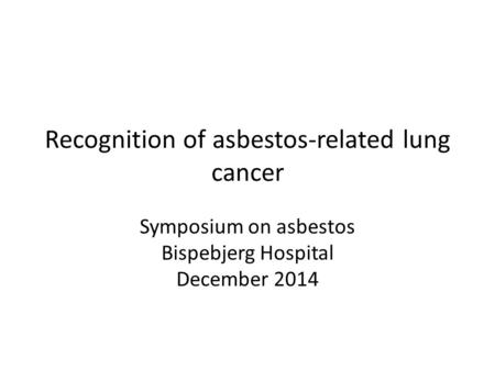 Recognition of asbestos-related lung cancer Symposium on asbestos Bispebjerg Hospital December 2014.