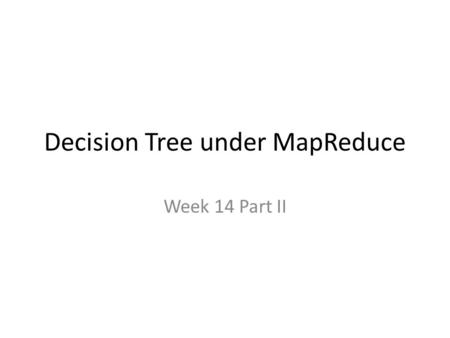 Decision Tree under MapReduce Week 14 Part II. Decision Tree.